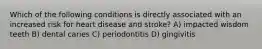 Which of the following conditions is directly associated with an increased risk for heart disease and stroke? A) impacted wisdom teeth B) dental caries C) periodontitis D) gingivitis