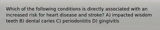 Which of the following conditions is directly associated with an increased risk for heart disease and stroke? A) impacted wisdom teeth B) dental caries C) periodontitis D) gingivitis