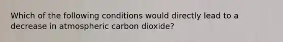 Which of the following conditions would directly lead to a decrease in atmospheric carbon dioxide?