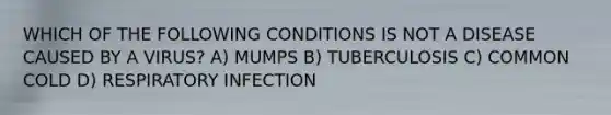 WHICH OF THE FOLLOWING CONDITIONS IS NOT A DISEASE CAUSED BY A VIRUS? A) MUMPS B) TUBERCULOSIS C) COMMON COLD D) RESPIRATORY INFECTION