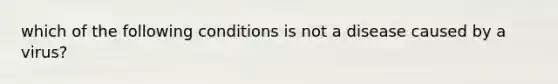 which of the following conditions is not a disease caused by a virus?