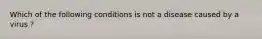 Which of the following conditions is not a disease caused by a virus ?