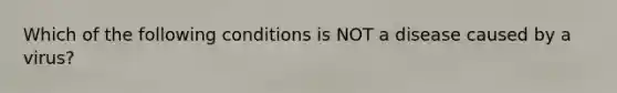 Which of the following conditions is NOT a disease caused by a virus?