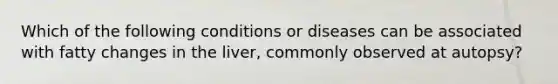 Which of the following conditions or diseases can be associated with fatty changes in the liver, commonly observed at autopsy?