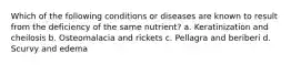 Which of the following conditions or diseases are known to result from the deficiency of the same nutrient? a. Keratinization and cheilosis b. Osteomalacia and rickets c. Pellagra and beriberi d. Scurvy and edema