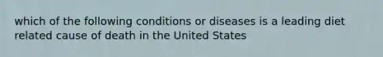 which of the following conditions or diseases is a leading diet related cause of death in the United States