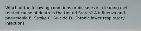 Which of the following conditions or diseases is a leading diet-related cause of death in the United States? A.Influenza and pneumonia B. Stroke C. Suicide D. Chronic lower respiratory infections