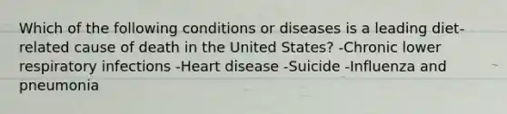 Which of the following conditions or diseases is a leading diet-related cause of death in the United States? -Chronic lower respiratory infections -Heart disease -Suicide -Influenza and pneumonia