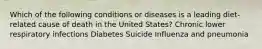 Which of the following conditions or diseases is a leading diet-related cause of death in the United States? Chronic lower respiratory infections Diabetes Suicide Influenza and pneumonia