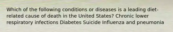 Which of the following conditions or diseases is a leading diet-related cause of death in the United States? Chronic lower respiratory infections Diabetes Suicide Influenza and pneumonia