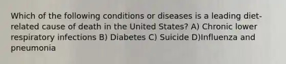 Which of the following conditions or diseases is a leading diet-related cause of death in the United States? A) Chronic lower respiratory infections B) Diabetes C) Suicide D)Influenza and pneumonia