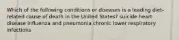 Which of the following conditions or diseases is a leading diet-related cause of death in the United States? suicide heart disease influenza and pneumonia chronic lower respiratory infections