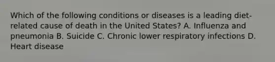 Which of the following conditions or diseases is a leading diet-related cause of death in the United States? A. Influenza and pneumonia B. Suicide C. Chronic lower respiratory infections D. Heart disease