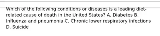 Which of the following conditions or diseases is a leading diet-related cause of death in the United States? A. Diabetes B. Influenza and pneumonia C. Chronic lower respiratory infections D. Suicide