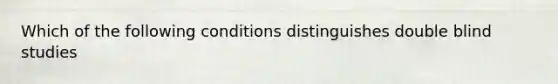 Which of the following conditions distinguishes double blind studies