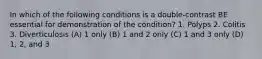 In which of the following conditions is a double-contrast BE essential for demonstration of the condition? 1. Polyps 2. Colitis 3. Diverticulosis (A) 1 only (B) 1 and 2 only (C) 1 and 3 only (D) 1, 2, and 3