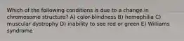 Which of the following conditions is due to a change in chromosome structure? A) color-blindness B) hemophilia C) muscular dystrophy D) inability to see red or green E) Williams syndrome