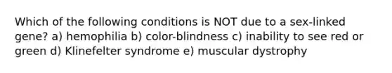 Which of the following conditions is NOT due to a sex-linked gene? a) hemophilia b) color-blindness c) inability to see red or green d) Klinefelter syndrome e) muscular dystrophy