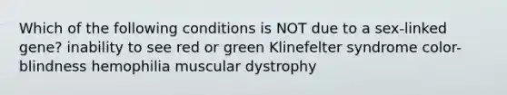 Which of the following conditions is NOT due to a sex-linked gene? inability to see red or green Klinefelter syndrome color-blindness hemophilia muscular dystrophy