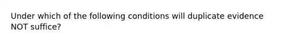 Under which of the following conditions will duplicate evidence NOT suffice?