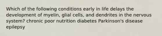 Which of the following conditions early in life delays the development of myelin, glial cells, and dendrites in the nervous system? chronic poor nutrition diabetes Parkinson's disease epilepsy