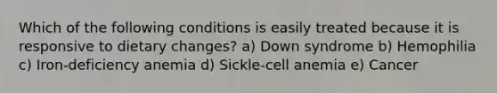 Which of the following conditions is easily treated because it is responsive to dietary changes? a) Down syndrome b) Hemophilia c) Iron-deficiency anemia d) Sickle-cell anemia e) Cancer