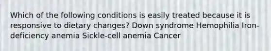 Which of the following conditions is easily treated because it is responsive to dietary changes? Down syndrome Hemophilia Iron-deficiency anemia Sickle-cell anemia Cancer