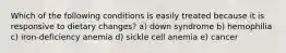 Which of the following conditions is easily treated because it is responsive to dietary changes? a) down syndrome b) hemophilia c) iron-deficiency anemia d) sickle cell anemia e) cancer