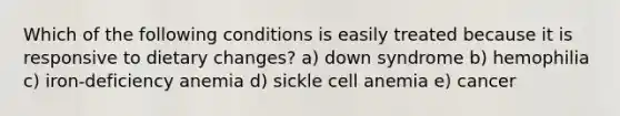 Which of the following conditions is easily treated because it is responsive to dietary changes? a) down syndrome b) hemophilia c) iron-deficiency anemia d) sickle cell anemia e) cancer