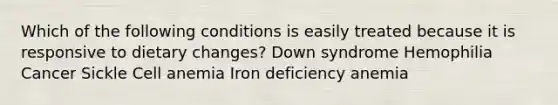 Which of the following conditions is easily treated because it is responsive to dietary changes? Down syndrome Hemophilia Cancer Sickle Cell anemia Iron deficiency anemia