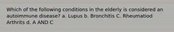 Which of the following conditions in the elderly is considered an autoimmune disease? a. Lupus b. Bronchitis C. Rheumatiod Arthrits d. A AND C