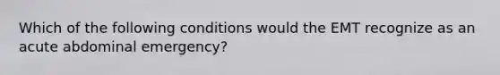 Which of the following conditions would the EMT recognize as an acute abdominal emergency?