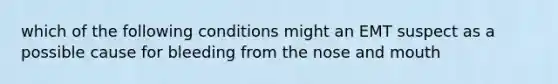 which of the following conditions might an EMT suspect as a possible cause for bleeding from the nose and mouth