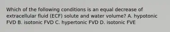 Which of the following conditions is an equal decrease of extracellular fluid (ECF) solute and water volume? A. hypotonic FVD B. isotonic FVD C. hypertonic FVD D. isotonic FVE