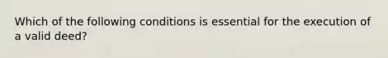 Which of the following conditions is essential for the execution of a valid deed?