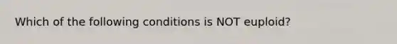 Which of the following conditions is NOT euploid?