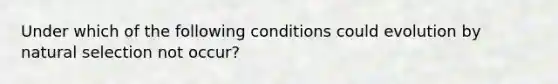 Under which of the following conditions could evolution by natural selection not occur?