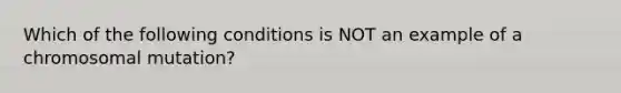 Which of the following conditions is NOT an example of a chromosomal mutation?