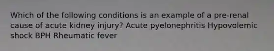 Which of the following conditions is an example of a pre-renal cause of acute kidney injury? Acute pyelonephritis Hypovolemic shock BPH Rheumatic fever