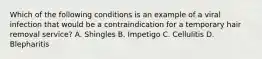 Which of the following conditions is an example of a viral infection that would be a contraindication for a temporary hair removal service? A. Shingles B. Impetigo C. Cellulitis D. Blepharitis