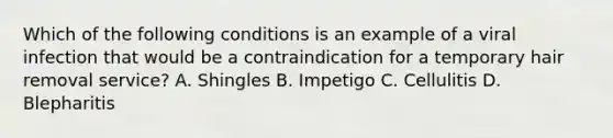 Which of the following conditions is an example of a viral infection that would be a contraindication for a temporary hair removal service? A. Shingles B. Impetigo C. Cellulitis D. Blepharitis