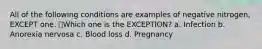 All of the following conditions are examples of negative nitrogen, EXCEPT one. Which one is the EXCEPTION? a. Infection b. Anorexia nervosa c. Blood loss d. Pregnancy