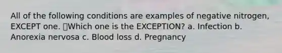 All of the following conditions are examples of negative nitrogen, EXCEPT one. Which one is the EXCEPTION? a. Infection b. Anorexia nervosa c. Blood loss d. Pregnancy