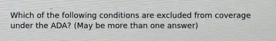 Which of the following conditions are excluded from coverage under the ADA? (May be more than one answer)