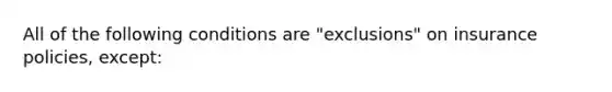 All of the following conditions are "exclusions" on insurance policies, except: