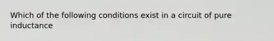 Which of the following conditions exist in a circuit of pure inductance