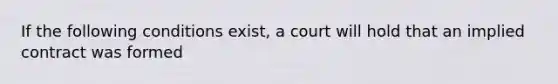 If the following conditions exist, a court will hold that an implied contract was formed