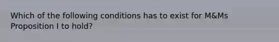 Which of the following conditions has to exist for M&Ms Proposition I to hold?