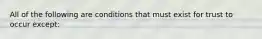 All of the following are conditions that must exist for trust to occur except: