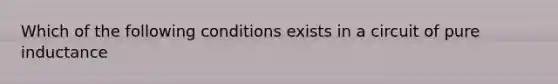 Which of the following conditions exists in a circuit of pure inductance